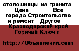 столешницы из гранита › Цена ­ 17 000 - Все города Строительство и ремонт » Другое   . Краснодарский край,Горячий Ключ г.